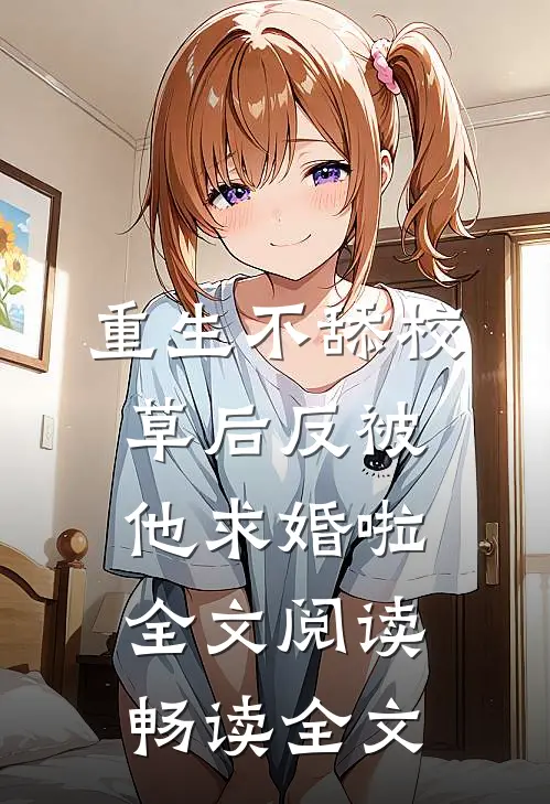 重生不舔校草后反被他求婚啦全文阅读畅读全文