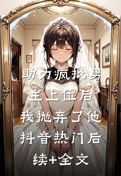 《助力疯批男主上位后，我抛弃了他》抖音热门后续+全文