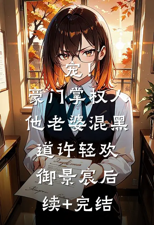 宠！豪门掌权人他老婆混黑道许轻欢御景宸后续+完结