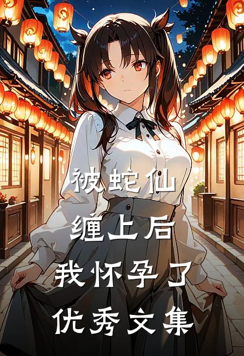被蛇仙缠上后，我怀孕了优秀文集