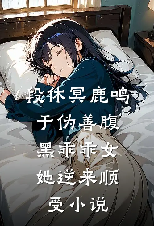 段休冥鹿鸣于伪善腹黑乖乖女，她逆来顺受小说