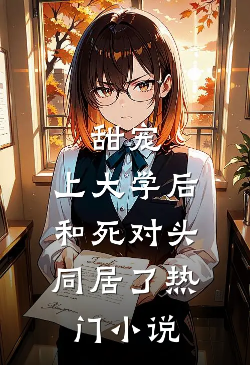 甜宠：上大学后，和死对头同居了热门小说