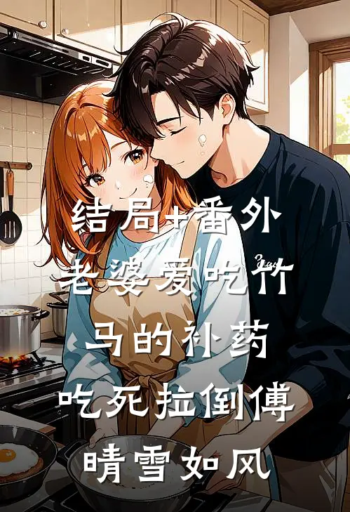 结局+番外老婆爱吃竹马的补药，吃死拉倒傅晴雪如风