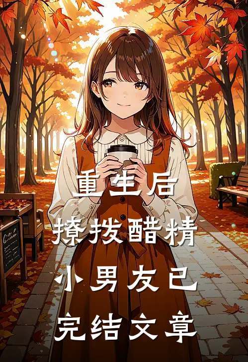 重生后，撩拨醋精小男友已完结文章