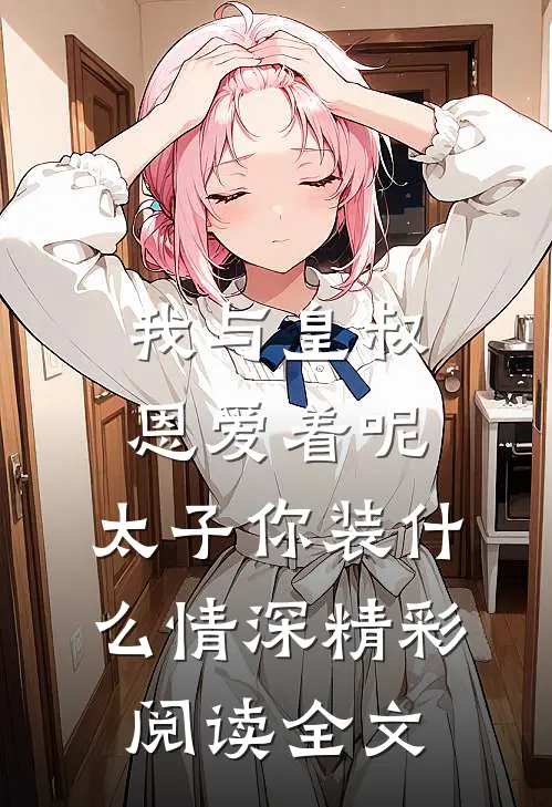 我与皇叔恩爱着呢，太子你装什么情深精彩阅读全文