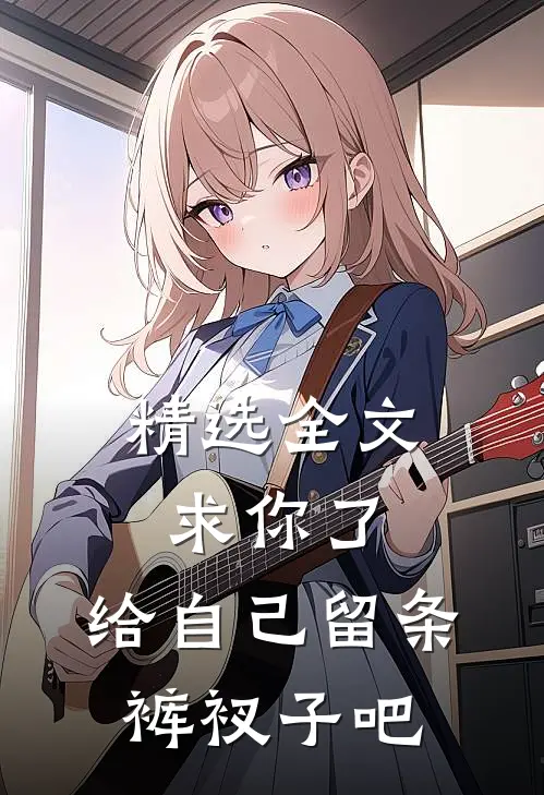 精选全文求你了，给自己留条裤衩子吧 