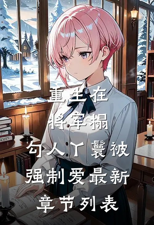 重生在将军榻，勾人丫鬟被强制爱最新章节列表