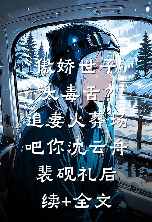傲娇世子太毒舌？追妻火葬场吧你沈云舟裴砚礼后续+全文