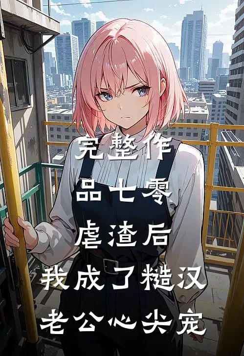 完整作品七零：虐渣后，我成了糙汉老公心尖宠