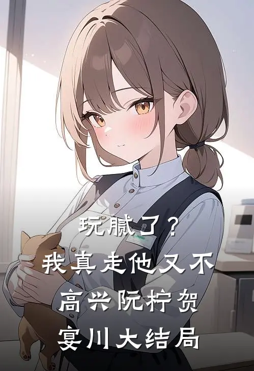 玩腻了？我真走他又不高兴阮柠贺宴川大结局