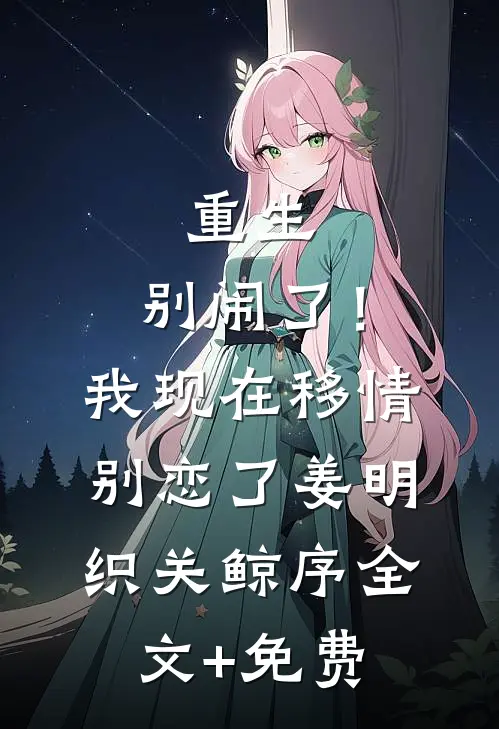 重生：别闹了！我现在移情别恋了姜明织关鲸序全文+免费