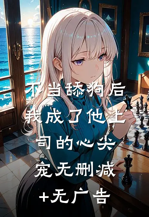 不当舔狗后，我成了他上司的心尖宠无删减+无广告