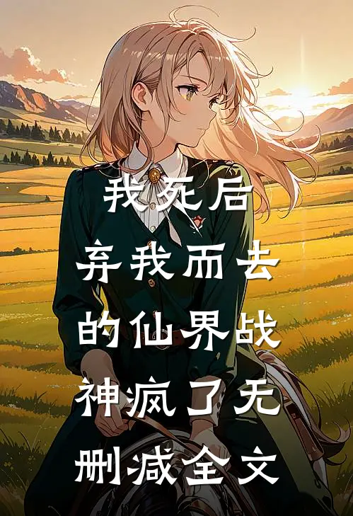 我死后，弃我而去的仙界战神疯了无删减全文