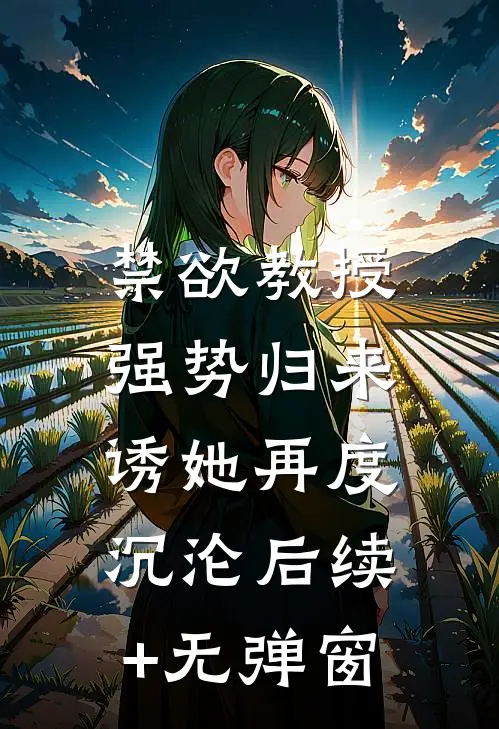 禁欲教授强势归来，诱她再度沉沦后续+无弹窗