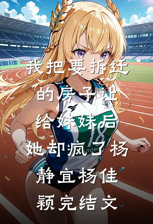 我把要拆迁的房子让给妹妹后，她却疯了杨静宜杨佳颖完结文