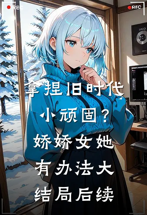 拿捏旧时代小顽固？娇娇女她有办法大结局后续