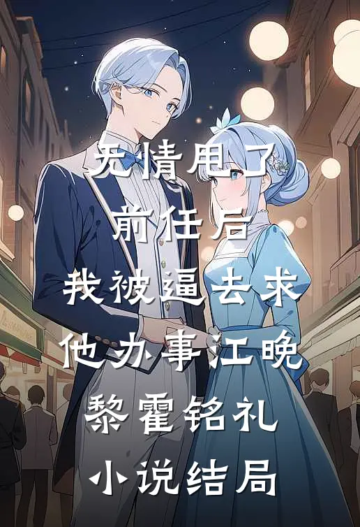 无情甩了前任后，我被逼去求他办事江晚黎霍铭礼小说结局