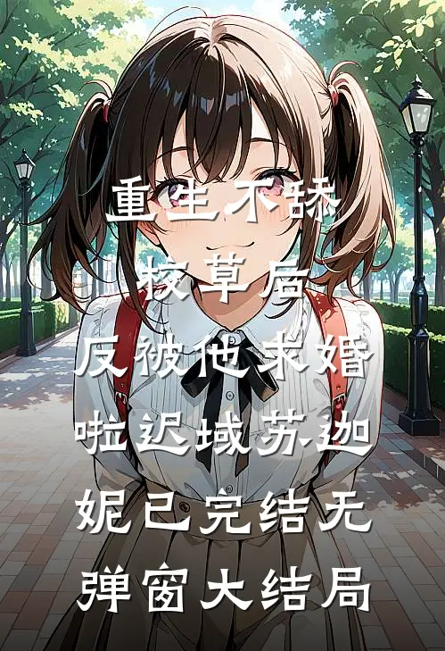 重生不舔校草后，反被他求婚啦迟域苏迦妮已完结无弹窗大结局