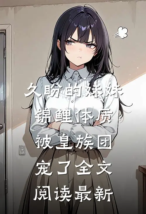 久盼的妹妹锦鲤体质，被皇族团宠了全文阅读最新