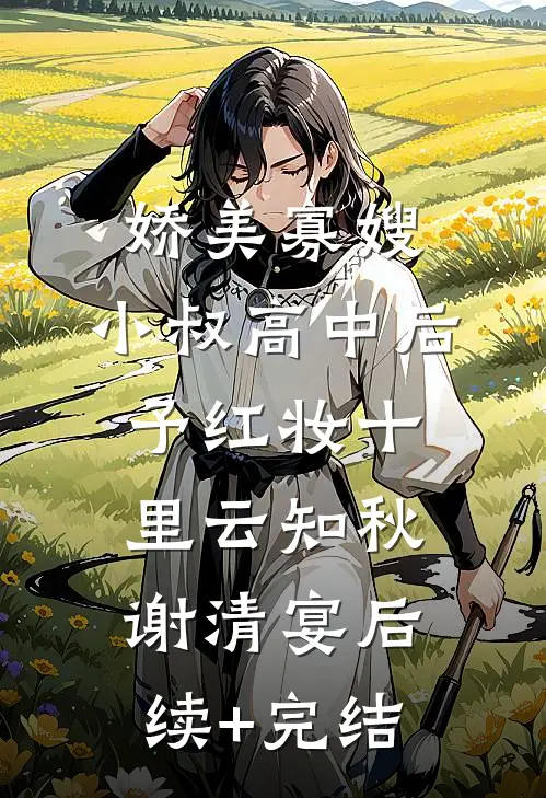娇美寡嫂：小叔高中后予红妆十里云知秋谢清宴后续+完结