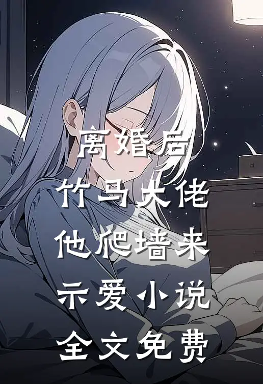 离婚后，竹马大佬他爬墙来示爱小说全文免费