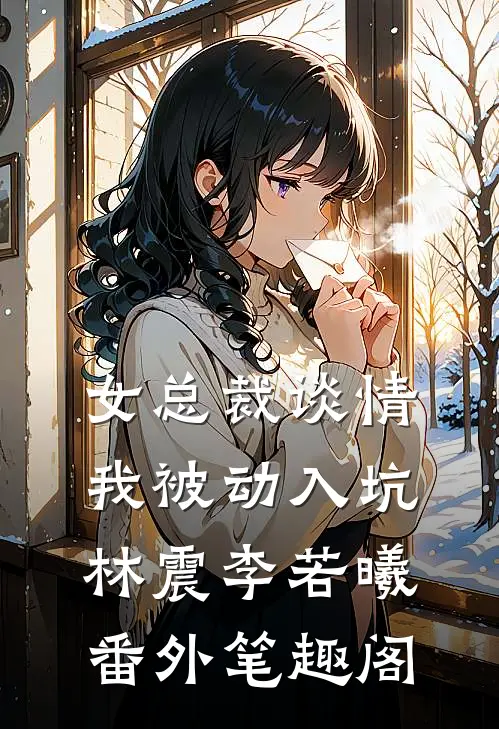 女总裁谈情，我被动入坑：林震李若曦番外笔趣阁