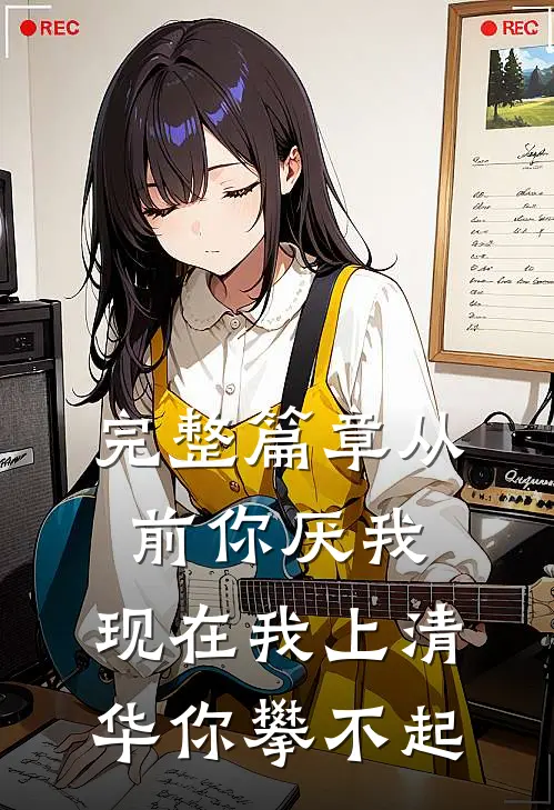 完整篇章从前你厌我，现在我上清华你攀不起