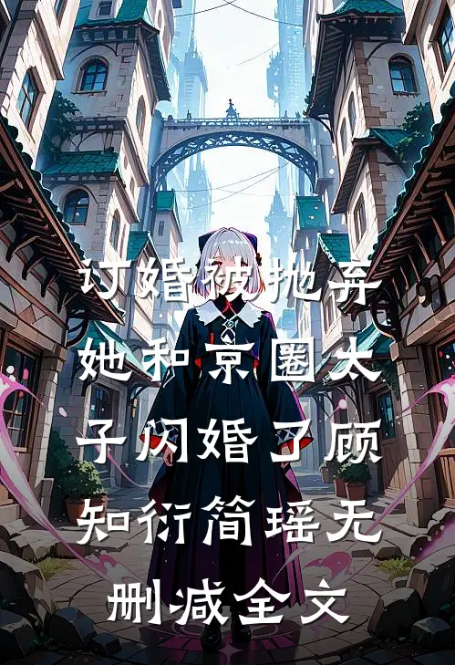 订婚被抛弃，她和京圈太子闪婚了顾知衍简瑶无删减全文