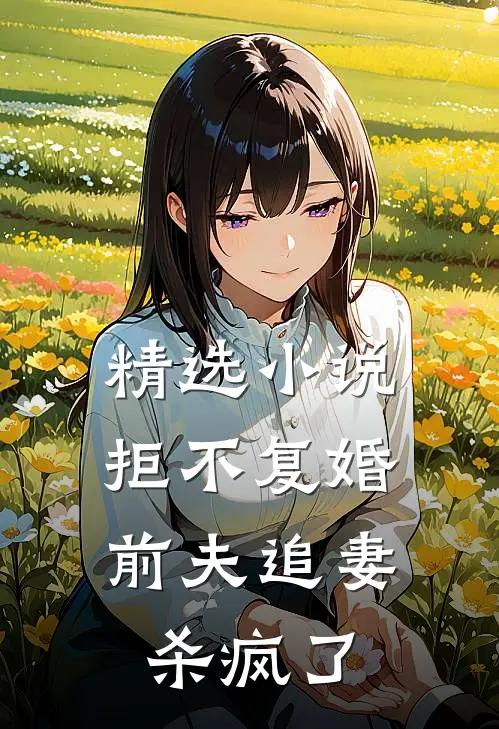 精选小说拒不复婚：前夫追妻杀疯了