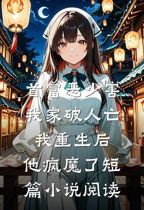 首富恶少害我家破人亡，我重生后，他疯魔了短篇小说阅读