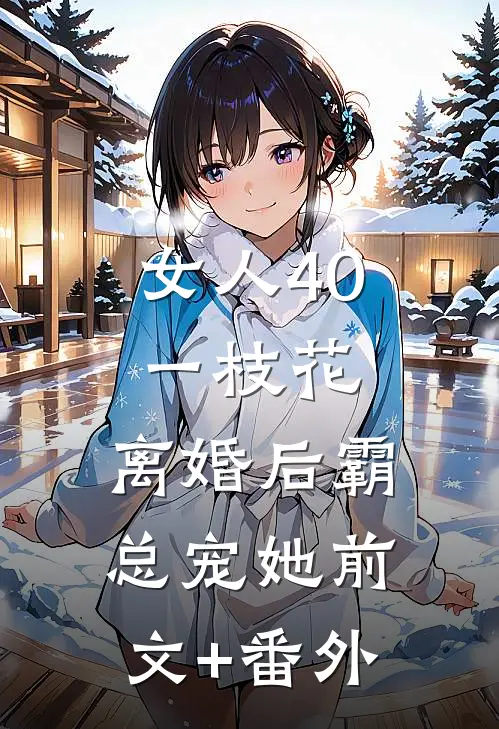 女人40一枝花，离婚后霸总宠她前文+番外