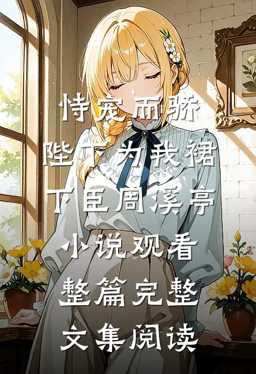 恃宠而骄，陛下为我裙下臣周溪亭小说观看整篇完整文集阅读