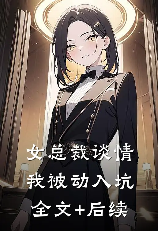 女总裁谈情，我被动入坑全文+后续