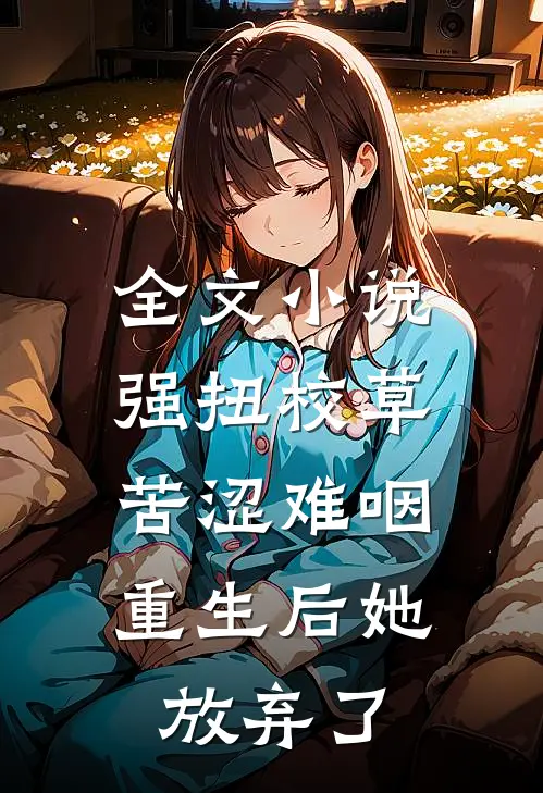 全文小说强扭校草苦涩难咽,重生后她放弃了