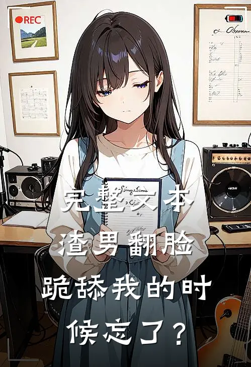 完整文本渣男翻脸，跪舔我的时候忘了？