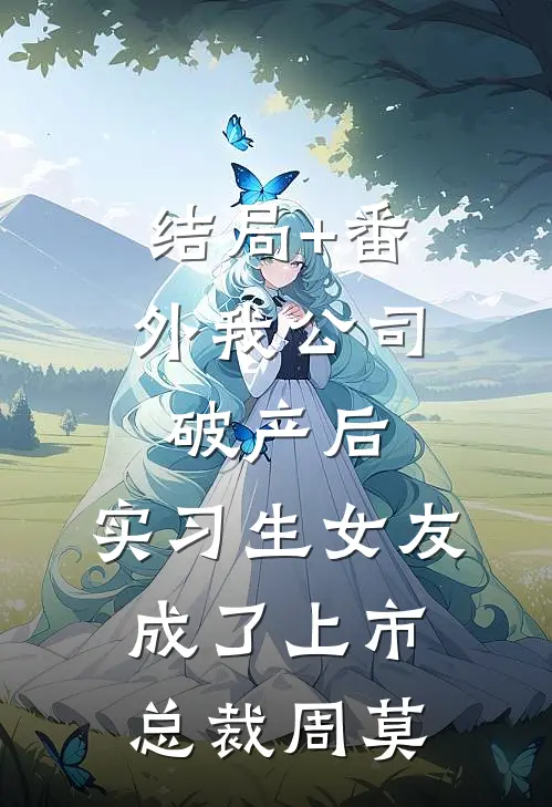 结局+番外我公司破产后，实习生女友成了上市总裁周莫