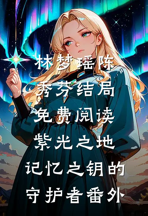 林梦瑶陈秀芬结局免费阅读《紫光之地：记忆之钥的守护者》番外