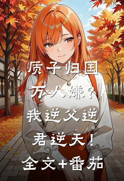 质子归国万人嫌？我逆父逆君逆天！全文+番茄