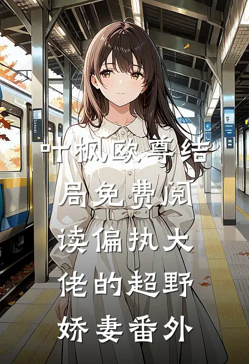 叶枫欧尊结局免费阅读偏执大佬的超野娇妻番外