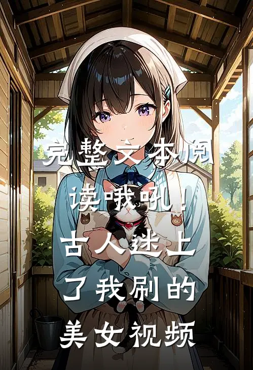 完整文本阅读哦吼！古人迷上了我刷的美女视频