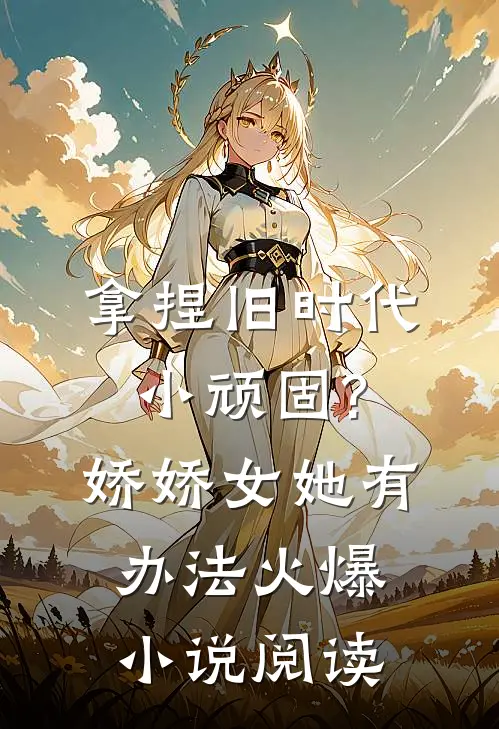 拿捏旧时代小顽固?娇娇女她有办法火爆小说阅读
