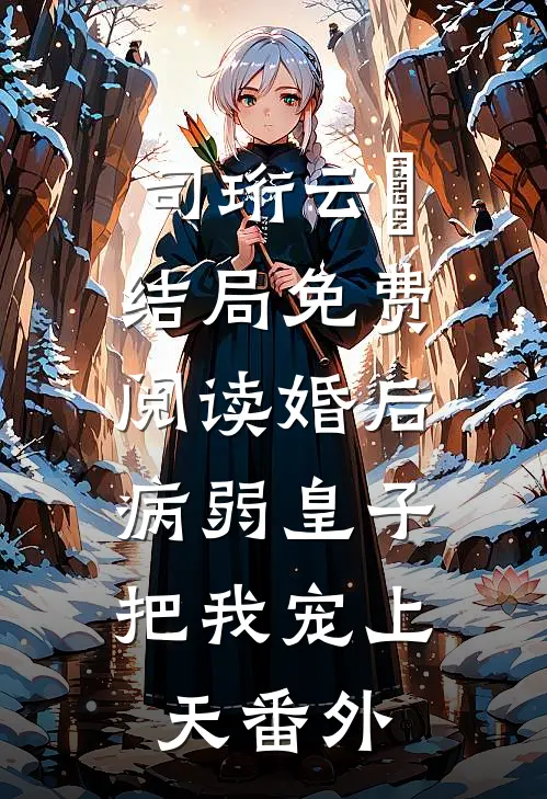 司珩云婳结局免费阅读婚后，病弱皇子把我宠上天番外