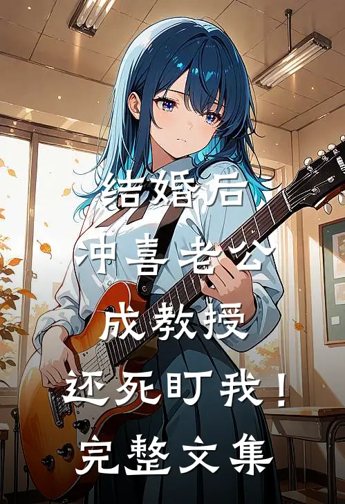 结婚后，冲喜老公成教授，还死盯我！完整文集