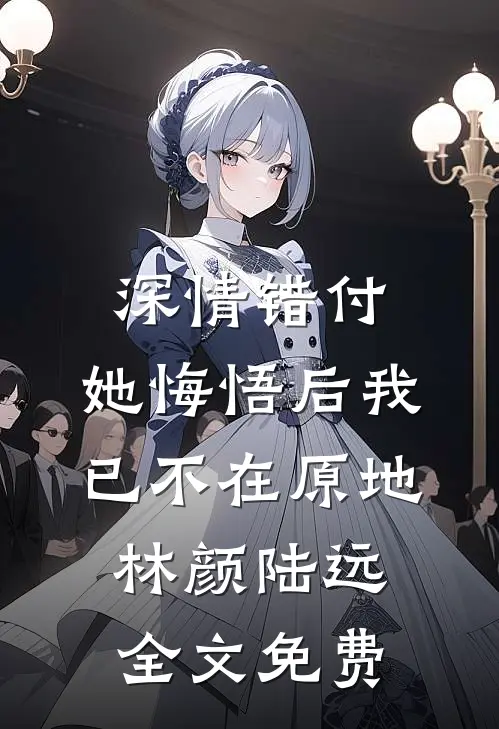 深情错付，她悔悟后我已不在原地林颜陆远全文免费