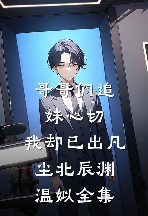 哥哥们追妹心切，我却已出凡尘北辰渊温姒全集