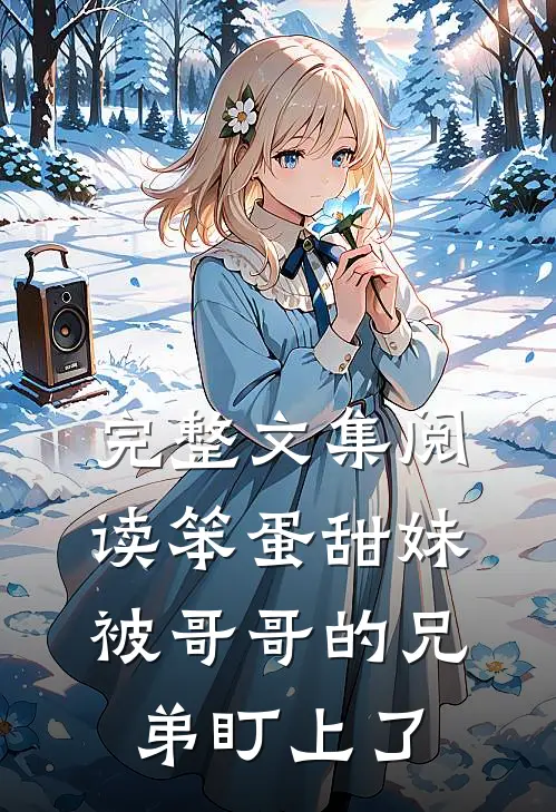 完整文集阅读笨蛋甜妹被哥哥的兄弟盯上了