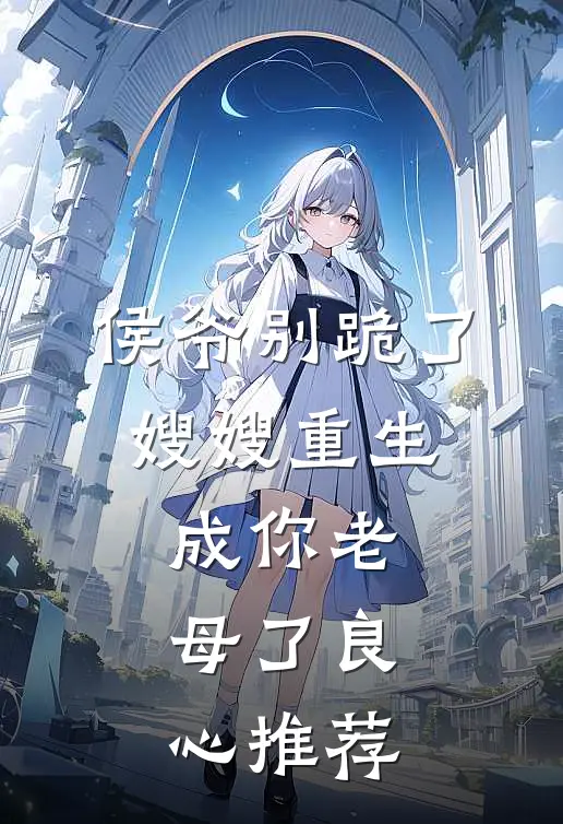 侯爷别跪了，嫂嫂重生成你老母了良心推荐