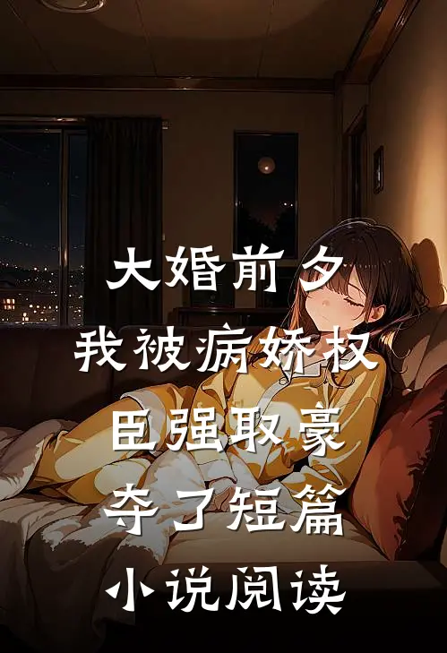 大婚前夕，我被病娇权臣强取豪夺了短篇小说阅读
