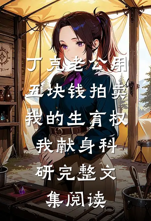 丁克老公用五块钱拍卖我的生育权，我献身科研完整文集阅读