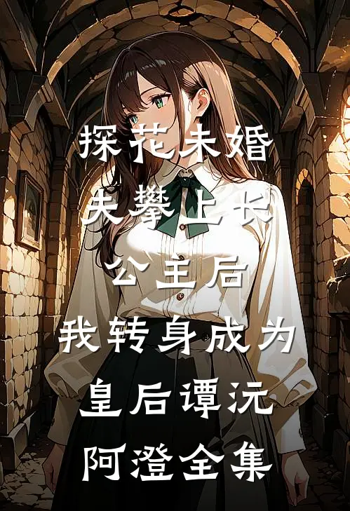 探花未婚夫攀上长公主后，我转身成为皇后谭沅阿澄全集